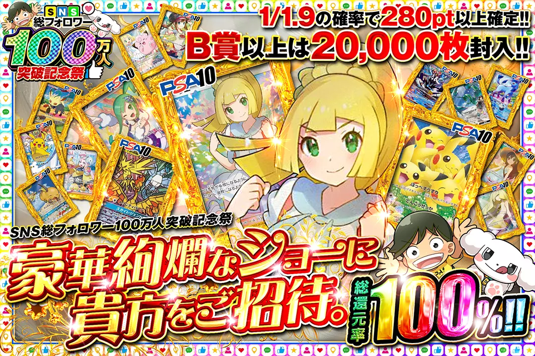 "SNS総フォロワー100万人突破記念祭 豪華絢爛なショーに貴方をご招待。" "総還元率100%! 1/1.9の確率で280pt以上確定!! B賞以上は20,000枚封入!!"