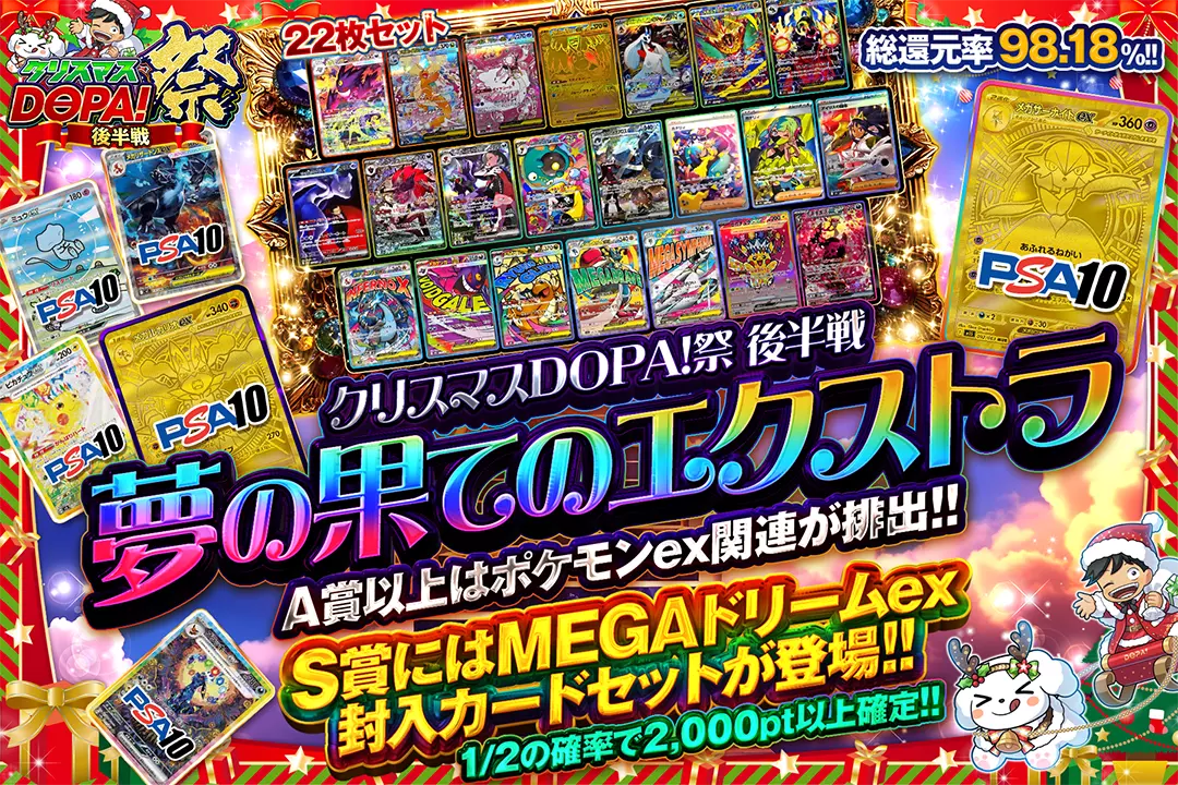 "クリスマスDOPA!祭 後半戦 夢の果てのエクストラ" "総還元率98.18%!! 1/2の確率で2,000pt以上確定!! A賞以上はポケモンex関連が排出!! S賞にはMEGAドリームex封入カードセットが登場!! "