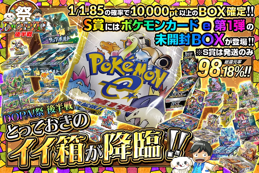"DOPA!祭 後半戦 とっておきのイイ箱が降臨!!" "総還元率98.18%!! 1/1.85の確率で10,000pt以上のBOX確定!! S賞にはポケモンカード e 第1弾の未開封BOXが登場!! ※S賞は発送のみ"