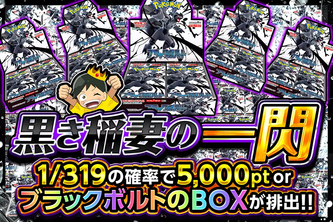 黒き稲妻の一閃 "1/319の確率で5,000pt or ブラックボルトのBOXが排出!!  "