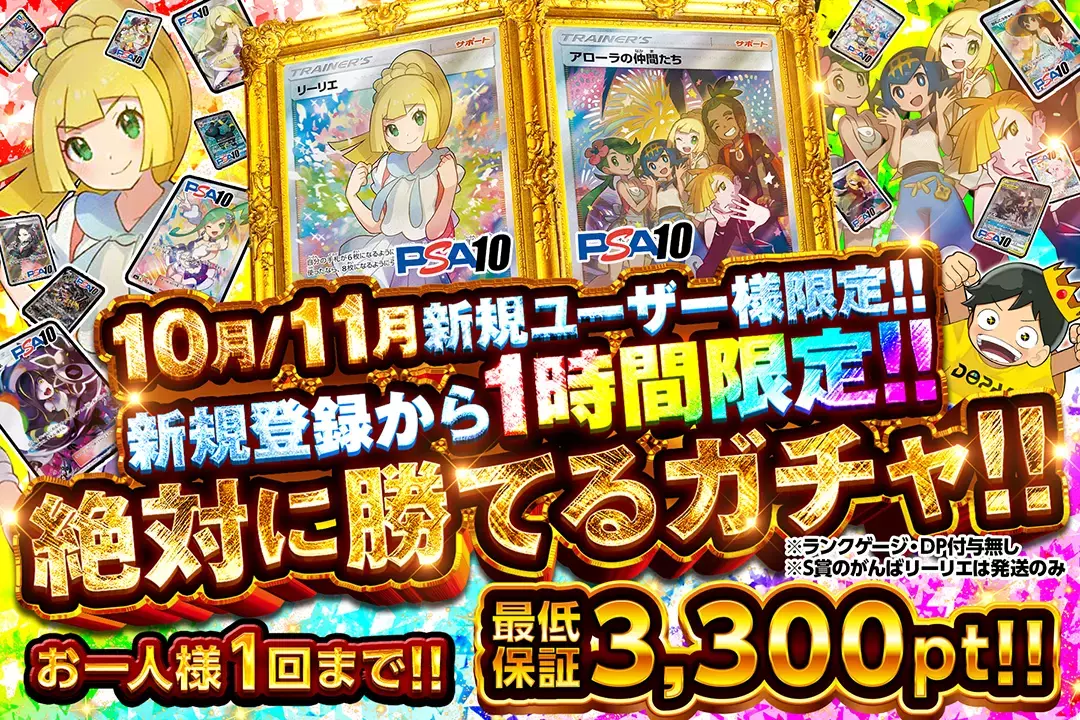 "10月/11月新規ユーザー様限定!! 新規登録から1時間限定!! 絶対に勝てるガチャ!!" "お一人様1回まで!! 最低保証3,300pt!! ※ランクゲージ・DP付与無し ※S賞のがんばリーリエは発送のみ"
