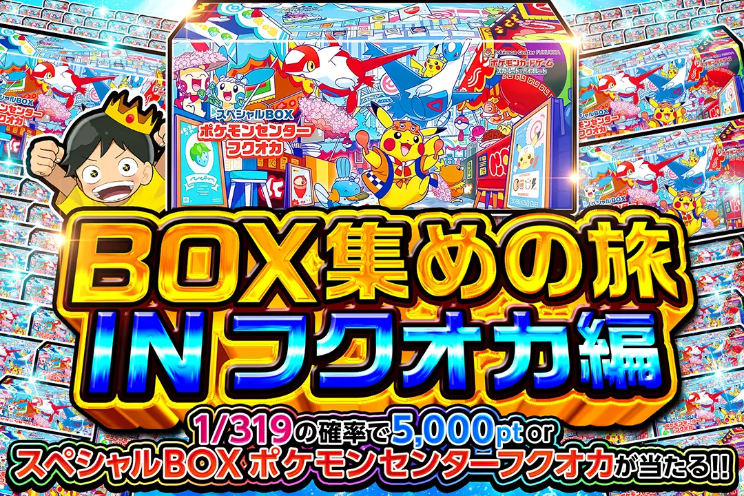 BOX集めの旅 IN フクオカ編 "1/319の確率で5,000pt or スペシャルBOX ポケモンセンターフクオカが当たる!! "