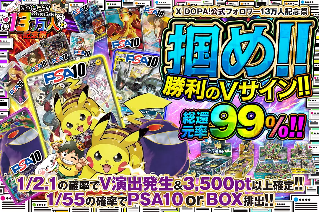 "X DOPA!公式フォロワー13万人記念祭 掴め!!勝利のVサイン!!" "総還元率99%!! 1/2.1の確率でV演出発生&3,500pt以上確定!! 1/55の確率でPSA10 or BOX排出!!"