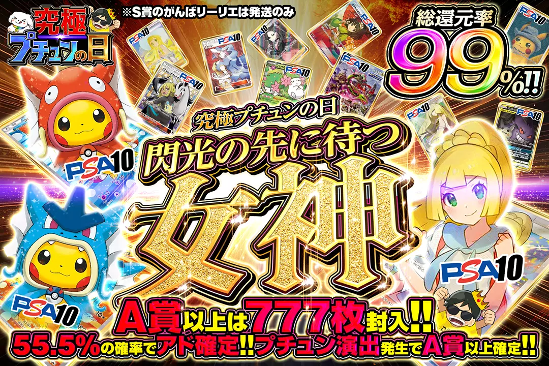 究極プチュンの日 閃光の先に待つ女神 総還元率99%! 55.5%の確率でアド確定!! プチュン演出発生でA賞以上確定!! A賞以上は777枚封入!! ※S賞のがんばリーリエは発送のみ