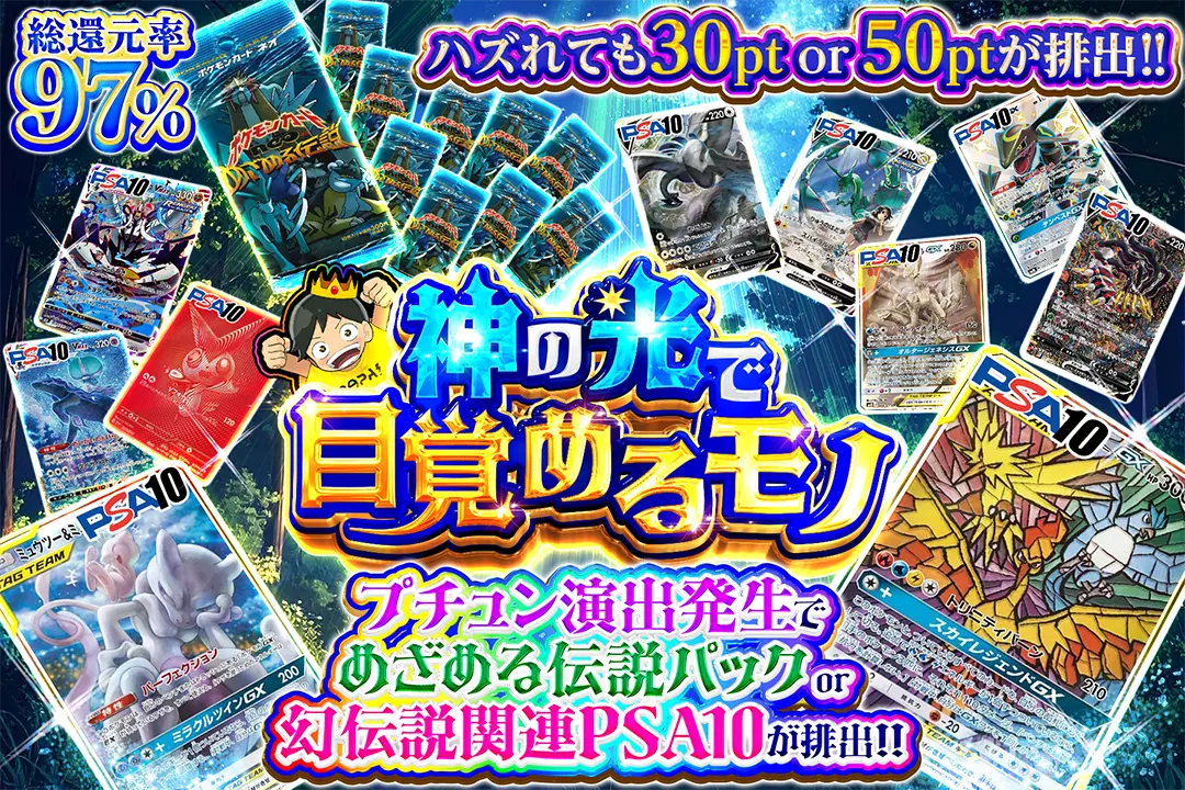 神の光で目覚めるモノ 総還元率97%! ハズれても30pt or 50ptが排出!! プチュン演出発生でめざめる伝説パック or 幻伝説関連PSA10が排出!!