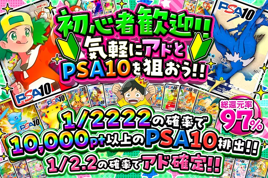 初心者歓迎!!気軽にアドとPSA10を狙おう!! "総還元率97%!! 1/2.2の確率でアド確定!! 1/2222の確率で10,000pt以上のPSA10排出!!"