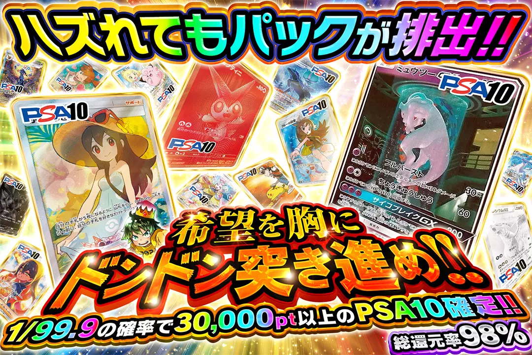 希望を胸にドンドン突き進め!! "総還元率98%!! 1/99.9の確率で30,000pt以上のPSA10確定!! ハズれてもパックが排出!!"