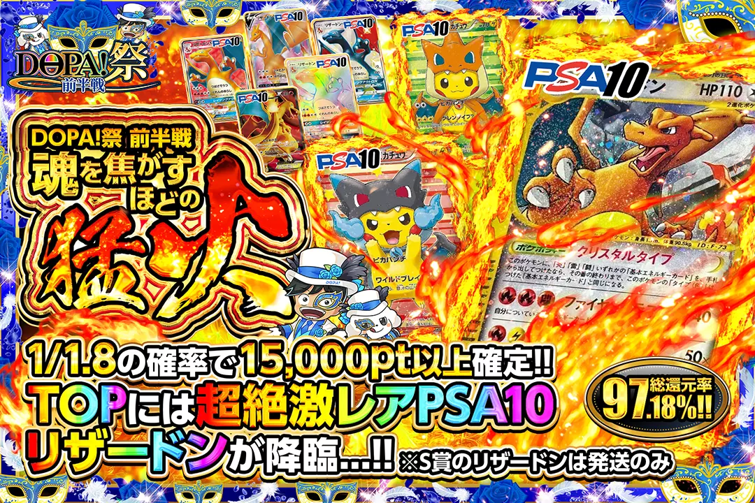 DOPA!祭 前半戦 魂を焦がすほどの猛火 総還元率97.18%! 1/1.8の確率で15,000pt以上確定!! TOPには超絶激レアPSA10 リザードンが降臨…!! ※S賞のリザードンは発送のみ