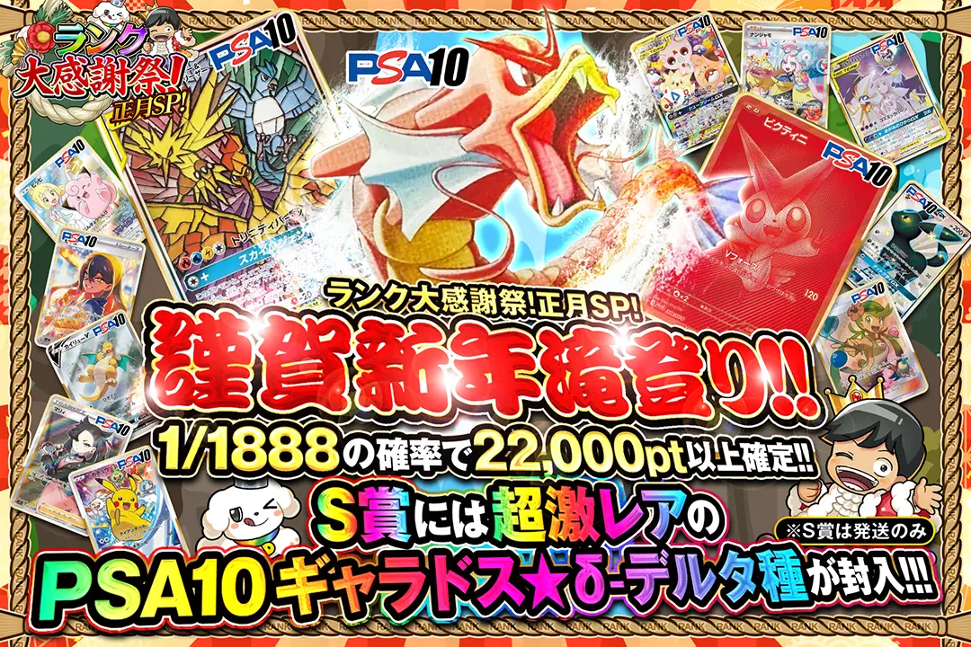 "ランク大感謝祭!正月SP! 謹賀新年滝登り!!" "1/1888の確率で22,000pt以上確定!! S賞には超激レアのPSA10 ギャラドス☆δ-デルタ種が封入!! ※S賞は発送のみ"