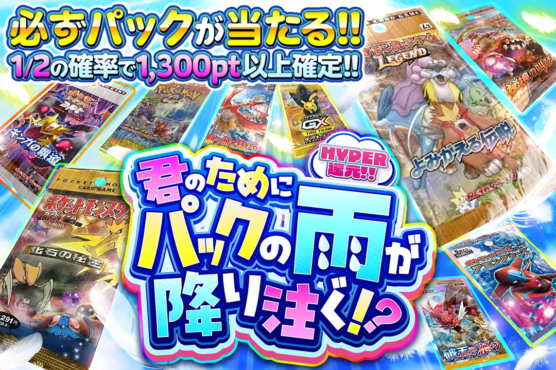 君のためにパックの雨が降り注ぐ!? "HYPER還元!! 1/2の確率で1,300pt以上確定!! 必ずパックが当たる!!"