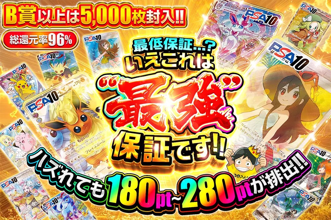 最低保証...? いえこれは“最強”保証です!! 総還元率96%! ハズれても180pt~280ptが排出!! B賞以上は5,000枚封入!!