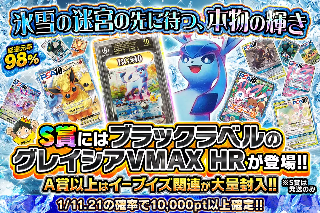氷雪の迷宮の先に待つ、本物の輝き "総還元率98%! 1/11.21の確率で10,000pt以上確定!! A賞以上はイーブイズ関連が大量封入!! S賞にはブラックラベルのグレイシアVMAX HRが登場!! ※S賞は発送のみ"