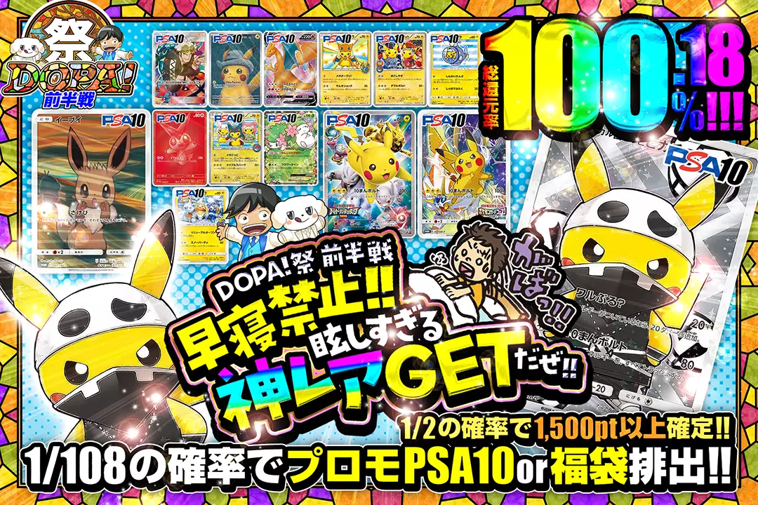 "DOPA!祭 前半戦 早寝禁止!!眩しすぎる神レアGETだぜ!!" "総還元率100.18%! 1/2の確率で1,500pt以上確定!! 1/108の確率でプロモPSA10 or 福袋排出!!"