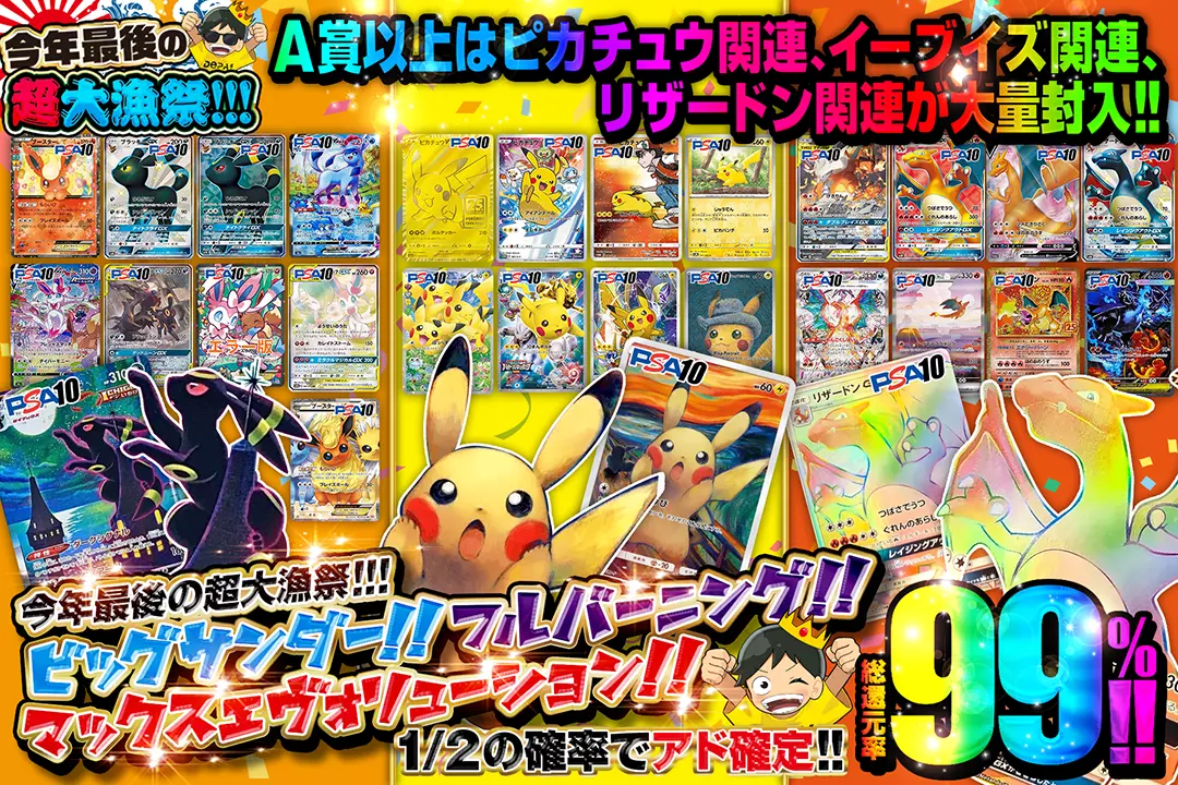 "今年最後の超大漁祭!!! ビッグサンダー!!フルバーニング!!マックスエヴォリューション!!" "総還元率99%!!  1/2の確率でアド確定!! A賞以上はピカチュウ関連、イーブイズ関連、リザードン関連が大量封入!!"