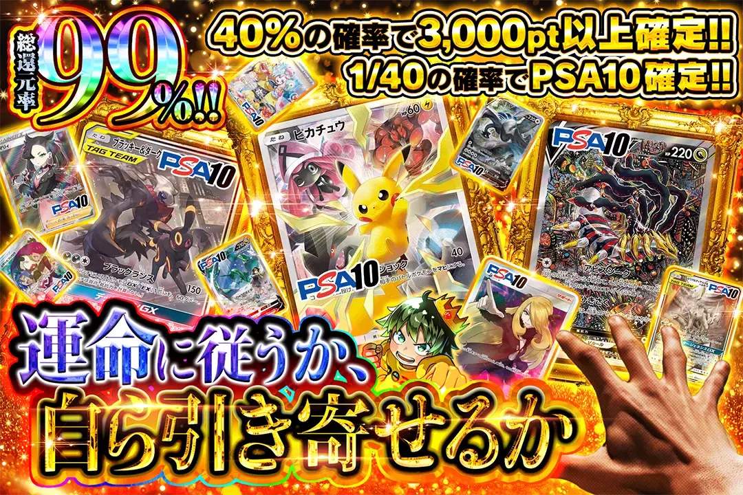 運命に従うか、自ら引き寄せるか "総還元率99%! 40%の確率で3,000pt以上確定!! 1/40の確率でPSA10確定!!"