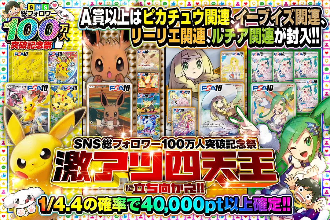SNS総フォロワー100万人突破記念祭 激アツ四天王に立ち向かえ!! 1/4.4の確率で40,000pt以上確定!! A賞以上はピカチュウ関連、イーブイズ関連、リーリエ関連、ルチア関連が封入!!