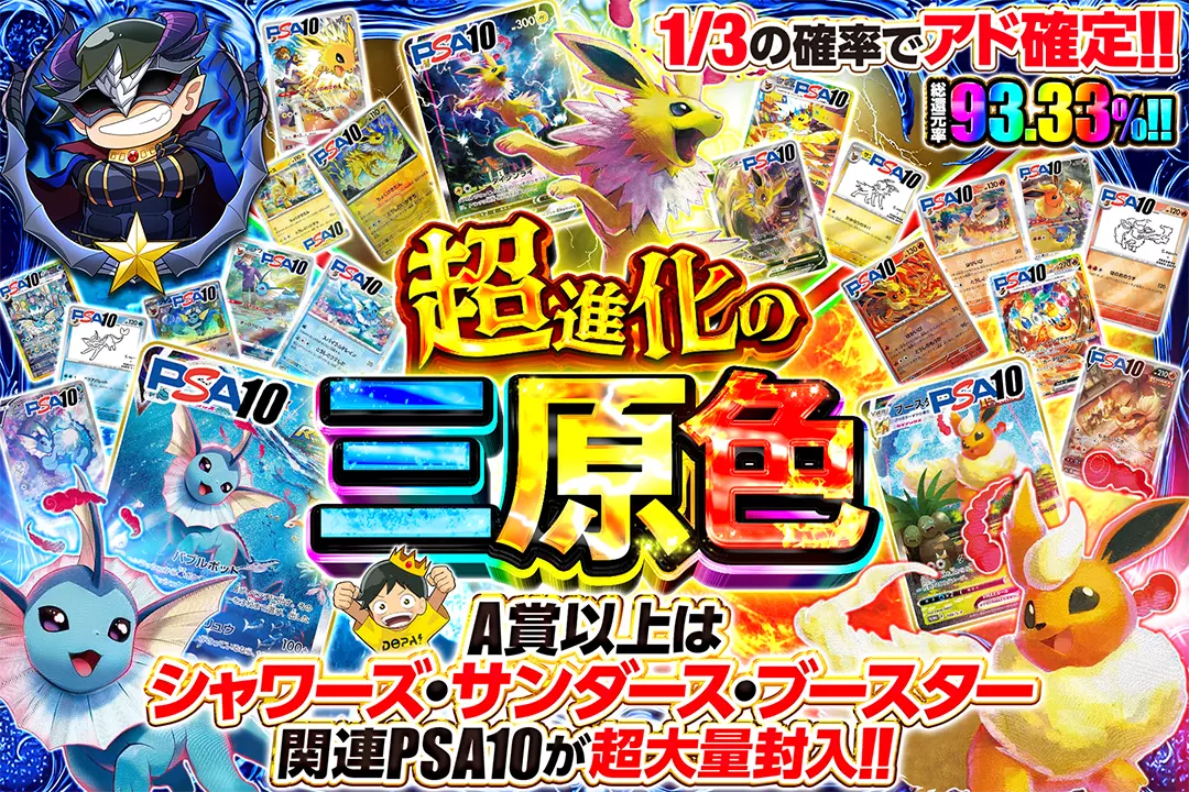 超進化の三原色 "総還元率93.33%!! 1/3の確率でアド確定!! A賞以上はシャワーズ・サンダース・ブースター関連PSA10が超大量封入!!"