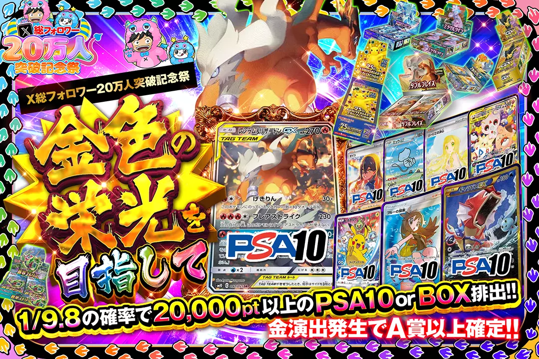 "X総フォロワー20万人突破記念祭 金色の栄光を目指して" "1/9.8の確率で20,000pt以上のPSA10 or BOX排出!! 金演出発生でA賞以上確定!!"