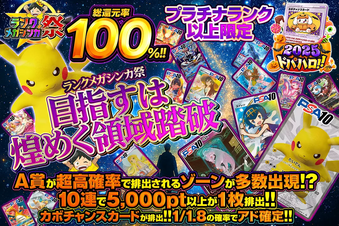 "ランクメガシンカ祭 プラチナランク以上限定 目指すは煌めく領域踏破" "総還元率100%!! 1/1.8の確率でアド確定!! 10連で5,000pt以上が1枚排出!! A賞が超高確率で排出されるゾーンが多数出現!? カボチャンスカードが排出!!"