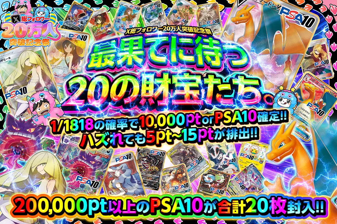 "X総フォロワー20万人突破記念祭 最果てに待つ20の財宝たち。" "1/1818の確率で10,000pt or PSA10確定!! ハズれても5pt~15ptが排出!! 200,000pt以上のPSA10が合計20枚封入!!"