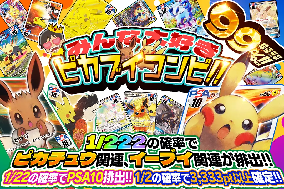 みんな大好きピカブイコンビ!! "総還元率99%!! 1/2の確率で3,333pt以上確定!! 1/22の確率でPSA10排出!! 1/222の確率でピカチュウ関連、イーブイ関連が排出!!"
