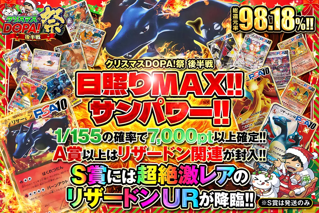"クリスマスDOPA!祭 後半戦 日照りMAX!!サンパワー!!" "総還元率98.18%!! 1/155の確率で7,000pt以上確定!! A賞以上はリザードン関連が封入!! S賞には超絶激レアのリザードン URが降臨!! ※S賞は発送のみ"